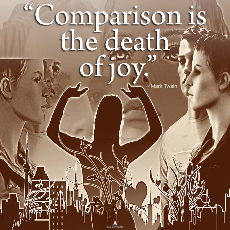 “Comparison is the death of joy.” ~ Mark Twain