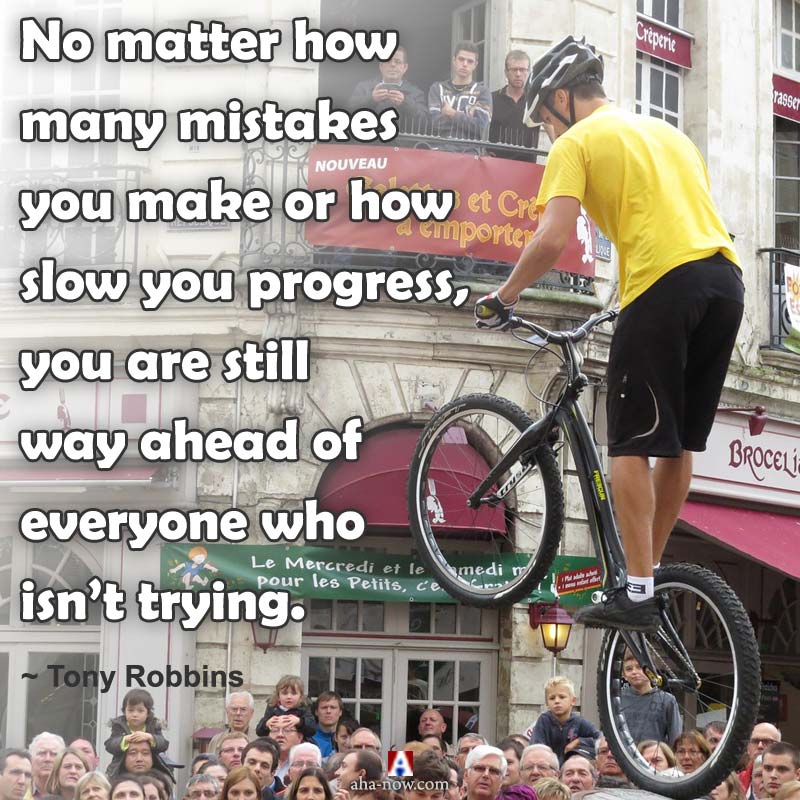 No matter how many mistakes you make or how slow you progress, you are still way ahead of everyone who isn’t trying