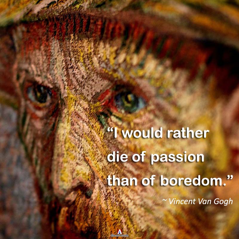 "I would rather die of passion than of boredom." ~ Vincent Van Gogh