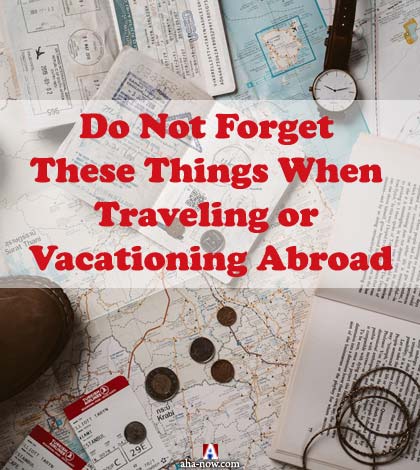 Do Not Forget These Things When Traveling or Vacationing Abroad